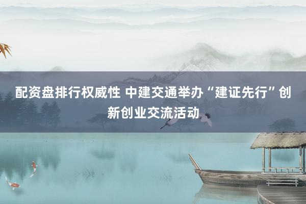 配资盘排行权威性 中建交通举办“建证先行”创新创业交流活动