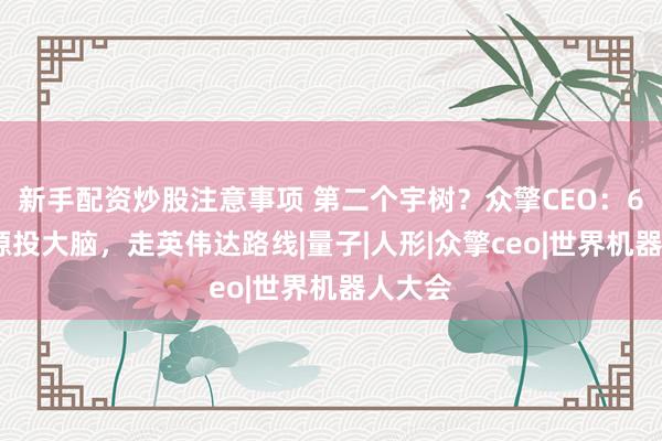 新手配资炒股注意事项 第二个宇树？众擎CEO：60%资源投大脑，走英伟达路线|量子|人形|众擎ceo|世界机器人大会