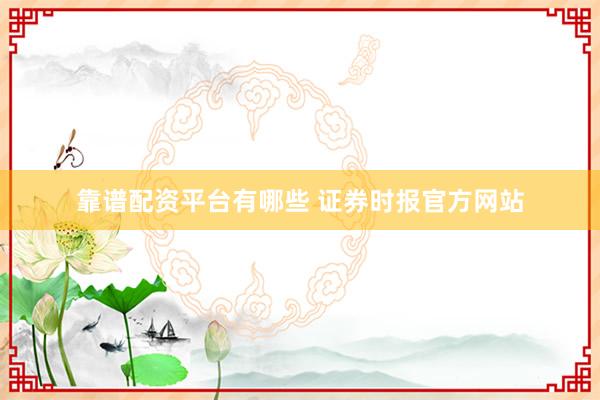 靠谱配资平台有哪些 证券时报官方网站