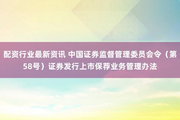 配资行业最新资讯 中国证券监督管理委员会令(第58号) 证券发行上市保荐业务管理办法
