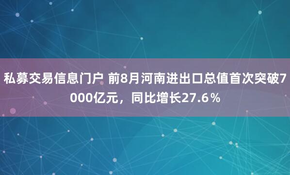 私募交易信息门户 前8月河南进出口总值首次突破7000亿元，同比增长27.6％