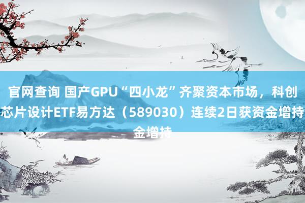 官网查询 国产GPU“四小龙”齐聚资本市场，科创芯片设计ETF易方达（589030）连续2日获资金增持