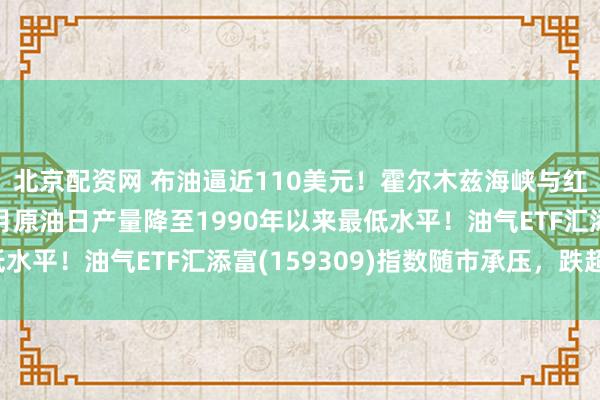 北京配资网 布油逼近110美元！霍尔木兹海峡与红海航运受阻，沙特8月原油日产量降至1990年以来最低水平！油气ETF汇添富(159309)指数随市承压，跌超1%