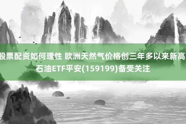 股票配资如何理性 欧洲天然气价格创三年多以来新高，石油ETF平安(159199)备受关注