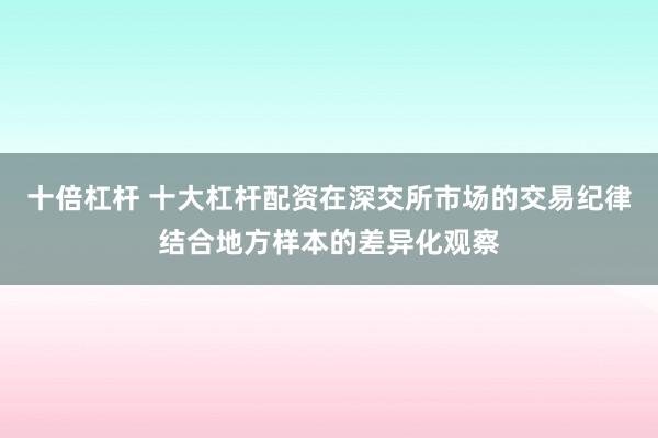 十倍杠杆 十大杠杆配资在深交所市场的交易纪律结合地方样本的差异化观察