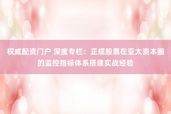 权威配资门户 深度专栏：正规股票在亚太资本圈的监控指标体系搭建实战经验
