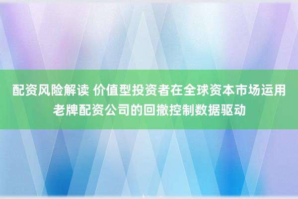 配资风险解读 价值型投资者在全球资本市场运用老牌配资公司的回撤控制数据驱动