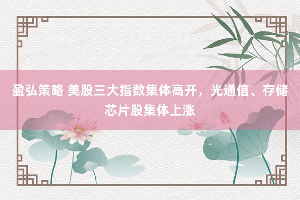 盈弘策略 美股三大指数集体高开，光通信、存储芯片股集体上涨