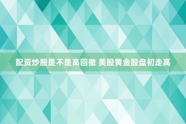 配资炒股是不是高回撤 美股黄金股盘初走高