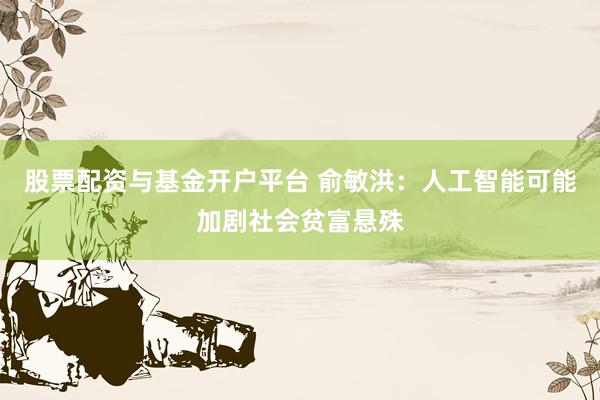 股票配资与基金开户平台 俞敏洪：人工智能可能加剧社会贫富悬殊