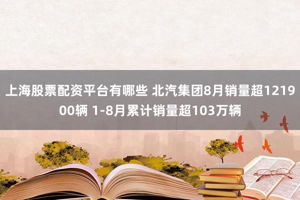 上海股票配资平台有哪些 北汽集团8月销量超121900辆 1-8月累计销量超103万辆