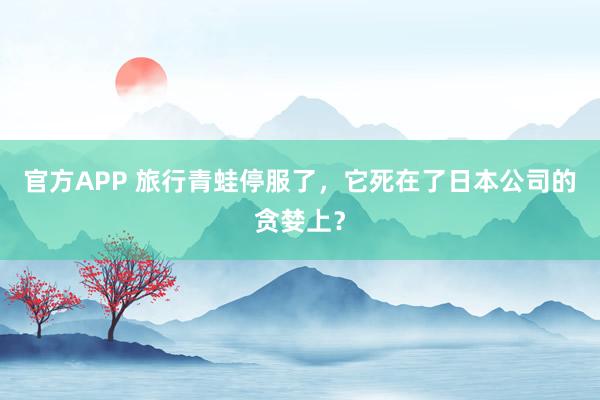 官方APP 旅行青蛙停服了，它死在了日本公司的贪婪上？