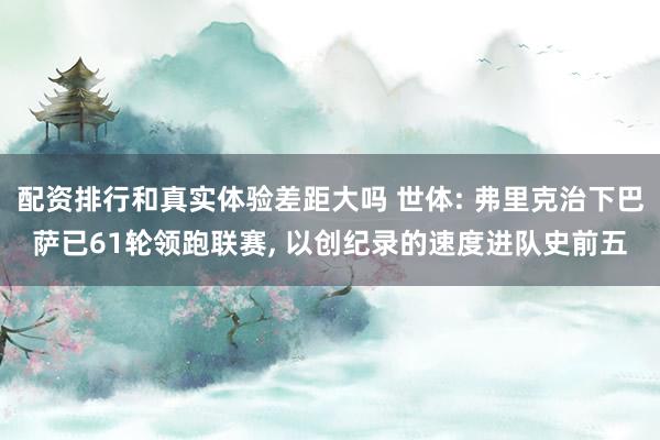配资排行和真实体验差距大吗 世体: 弗里克治下巴萨已61轮领跑联赛, 以创纪录的速度进队史前五