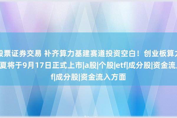 股票证券交易 补齐算力基建赛道投资空白！创业板算力ETF华夏将于9月17日正式上市|a股|个股|etf|成分股|资金流入方面