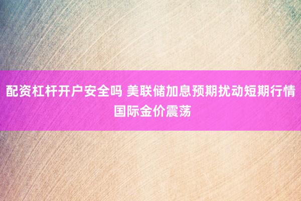 配资杠杆开户安全吗 美联储加息预期扰动短期行情 国际金价震荡