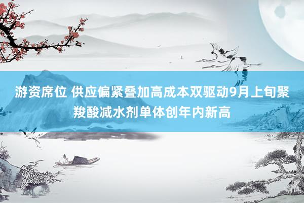 游资席位 供应偏紧叠加高成本双驱动9月上旬聚羧酸减水剂单体创年内新高