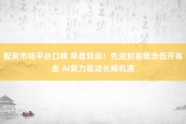 配资市场平台口碑 早盘异动！先进封装概念低开高走 AI算力驱动长期机遇