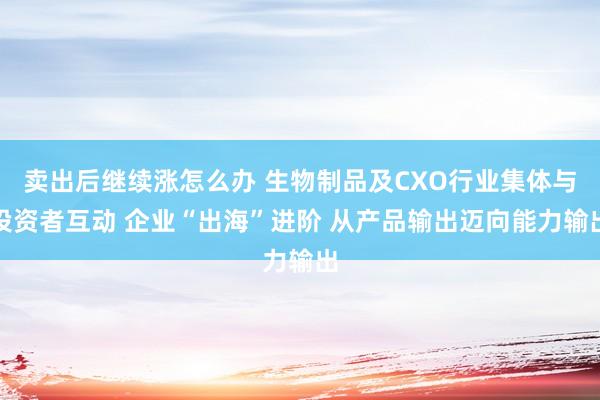 卖出后继续涨怎么办 生物制品及CXO行业集体与投资者互动 企业“出海”进阶 从产品输出迈向能力输出