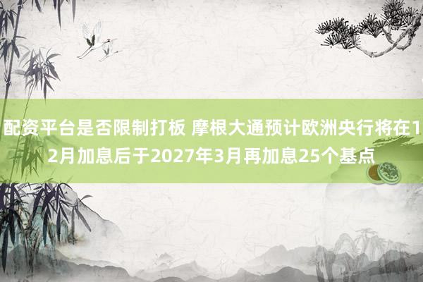 配资平台是否限制打板 摩根大通预计欧洲央行将在12月加息后于2027年3月再加息25个基点