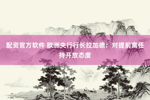 配资官方软件 欧洲央行行长拉加德：对提前离任持开放态度