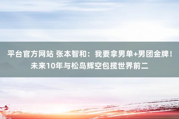 平台官方网站 张本智和：我要拿男单+男团金牌！未来10年与松岛辉空包揽世界前二