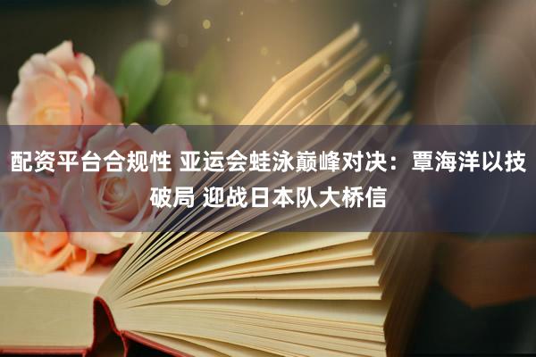 配资平台合规性 亚运会蛙泳巅峰对决：覃海洋以技破局 迎战日本队大桥信