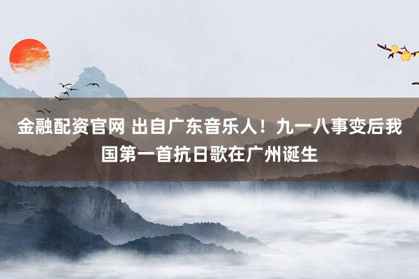 金融配资官网 出自广东音乐人！九一八事变后我国第一首抗日歌在广州诞生