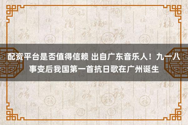 配资平台是否值得信赖 出自广东音乐人！九一八事变后我国第一首抗日歌在广州诞生