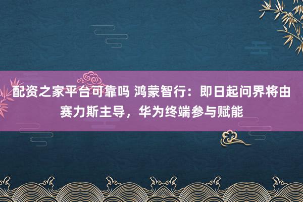 配资之家平台可靠吗 鸿蒙智行:即日起问界将由赛力斯主导,华为终端参与赋能
