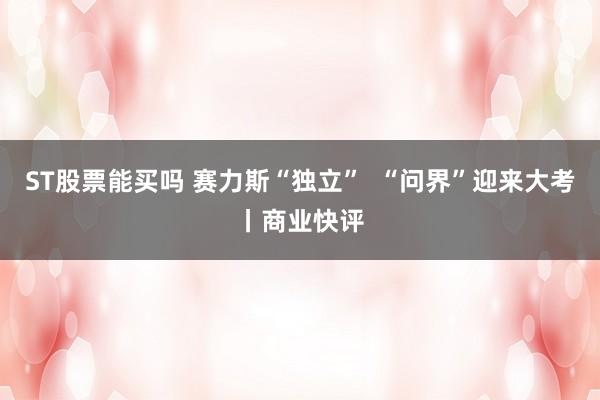 ST股票能买吗 赛力斯“独立”  “问界”迎来大考丨商业快评