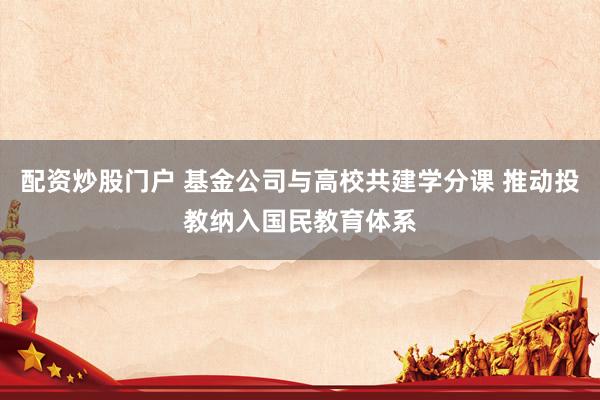 配资炒股门户 基金公司与高校共建学分课 推动投教纳入国民教育体系