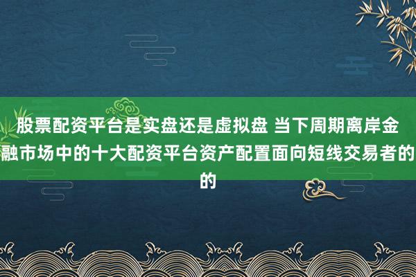 股票配资平台是实盘还是虚拟盘 当下周期离岸金融市场中的十大配资平台资产配置面向短线交易者的