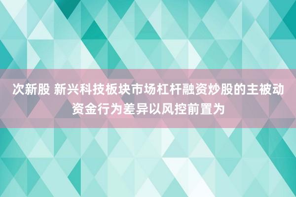 次新股 新兴科技板块市场杠杆融资炒股的主被动资金行为差异以风控前置为