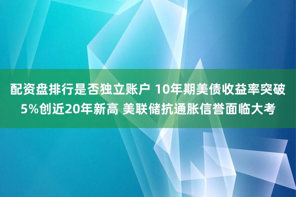 配资盘排行是否独立账户 10年期美债收益率突破5%创近20年新高 美联储抗通胀信誉面临大考