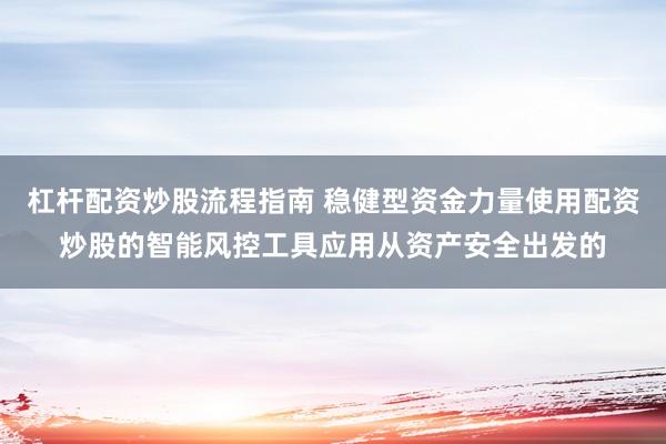 杠杆配资炒股流程指南 稳健型资金力量使用配资炒股的智能风控工具应用从资产安全出发的
