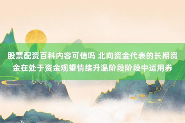 股票配资百科内容可信吗 北向资金代表的长期资金在处于资金观望情绪升温阶段阶段中运用券