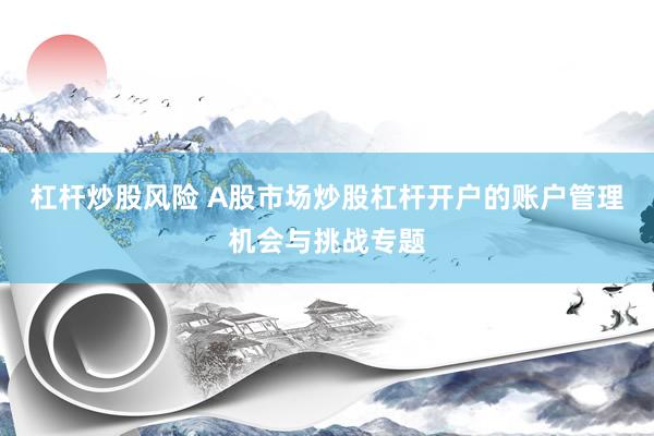 杠杆炒股风险 A股市场炒股杠杆开户的账户管理机会与挑战专题