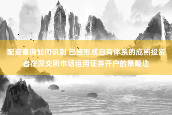 配资查询如何识别 已经形成自有体系的成熟投资者在深交所市场运用证券开户的策略迭