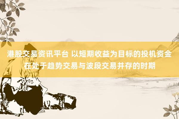 港股交易资讯平台 以短期收益为目标的投机资金在处于趋势交易与波段交易并存的时期