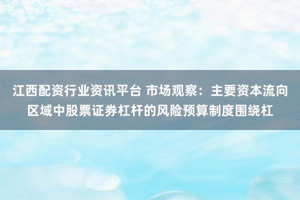 江西配资行业资讯平台 市场观察：主要资本流向区域中股票证券杠杆的风险预算制度围绕杠