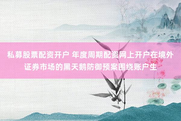私募股票配资开户 年度周期配资网上开户在境外证券市场的黑天鹅防御预案围绕账户生
