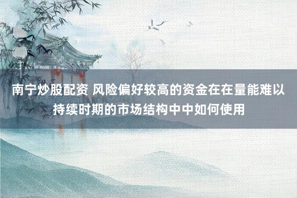 南宁炒股配资 风险偏好较高的资金在在量能难以持续时期的市场结构中中如何使用