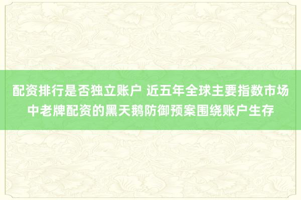 配资排行是否独立账户 近五年全球主要指数市场中老牌配资的黑天鹅防御预案围绕账户生存