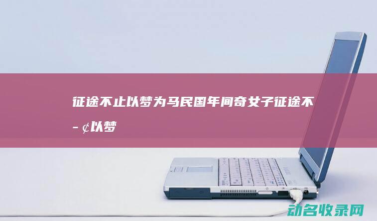 征途不止 以梦为马 民国年间奇女子 (征途不止以梦为马下联)