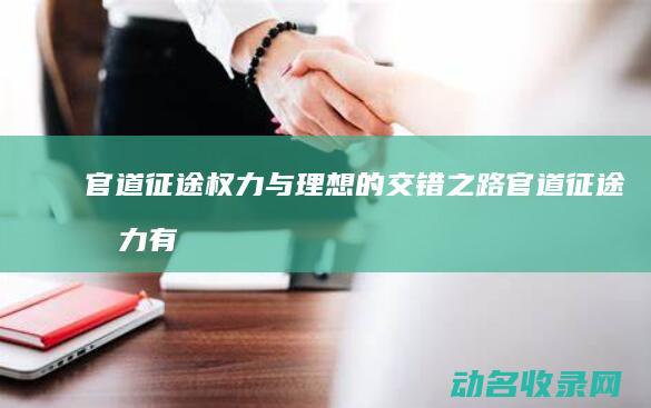 官道征途 权力与理想的交错之路 (官道征途权力有多大)