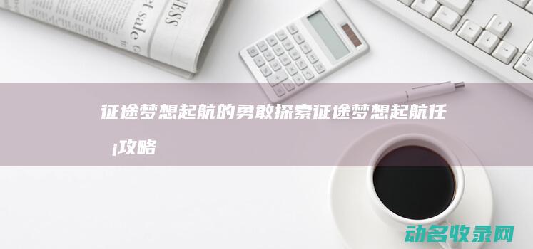 征途 梦想起航的勇敢探索 (征途梦想起航任务攻略)