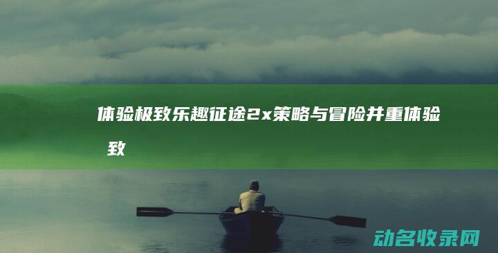 体验极致乐趣 征途2x 策略与冒险并重 (体验极致乐趣的句子)