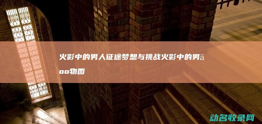 火影 中的男人征途 梦想与挑战 (火影中的男人物图片)