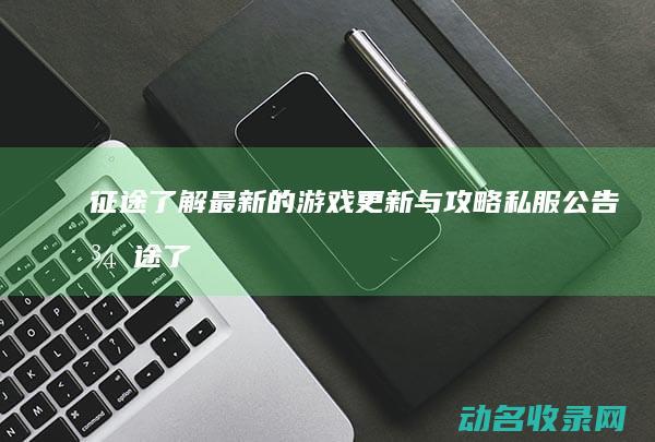 征途 了解最新的游戏更新与攻略 私服公告 (征途了解最新消息)