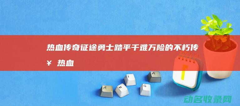 热血传奇 征途 勇士踏平千难万险的不朽传奇 (热血传奇征途攻略)